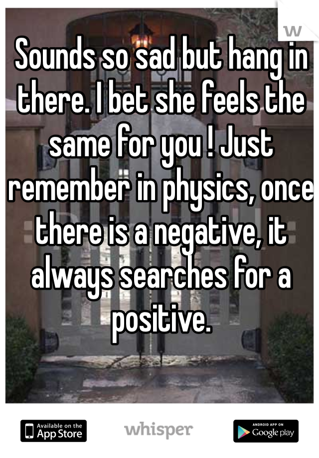 Sounds so sad but hang in there. I bet she feels the same for you ! Just remember in physics, once there is a negative, it always searches for a positive. 