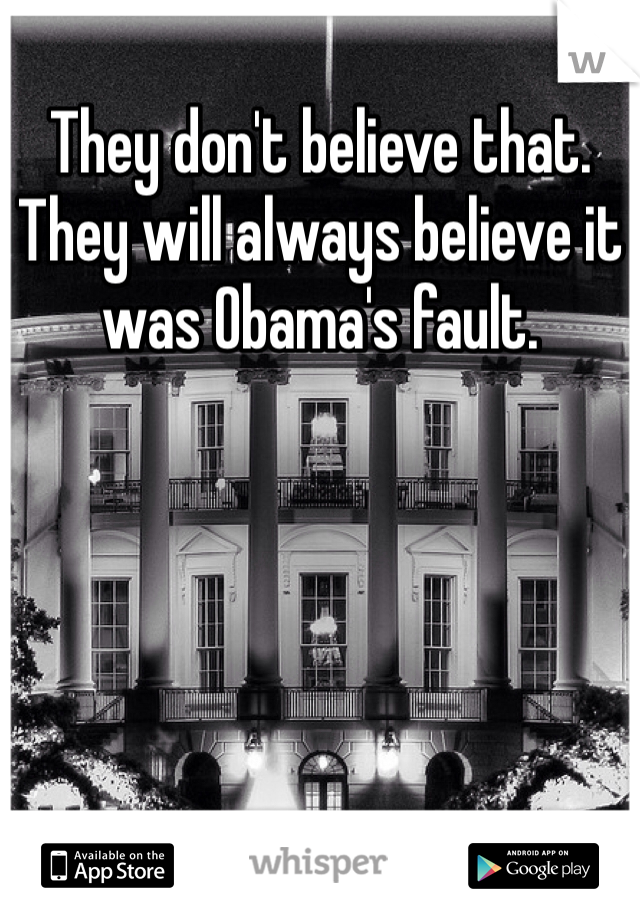 They don't believe that. They will always believe it was Obama's fault. 