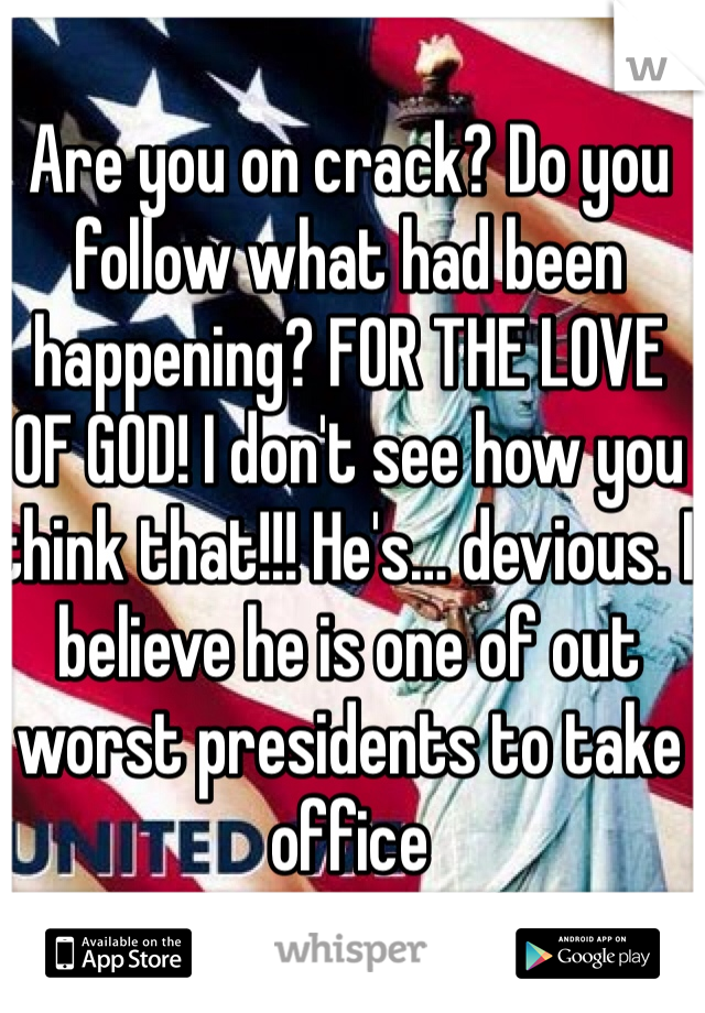 Are you on crack? Do you follow what had been happening? FOR THE LOVE  OF GOD! I don't see how you think that!!! He's… devious. I believe he is one of out worst presidents to take office
