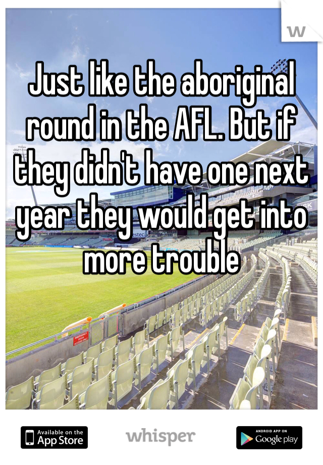 Just like the aboriginal round in the AFL. But if they didn't have one next year they would get into more trouble