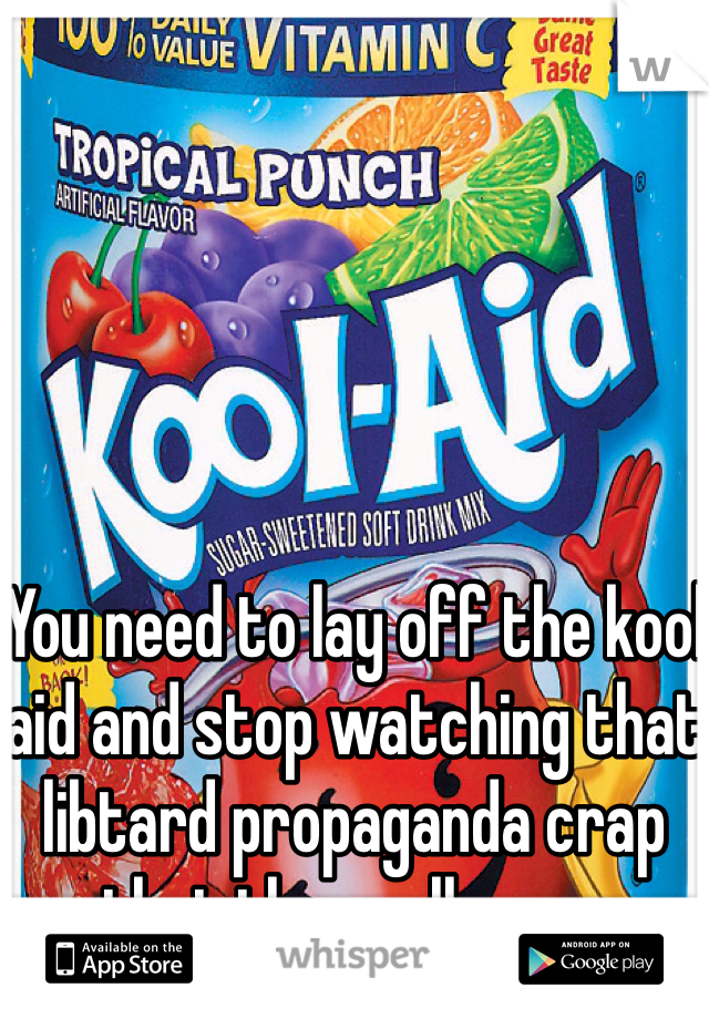 
You need to lay off the kool aid and stop watching that libtard propaganda crap that they call news  