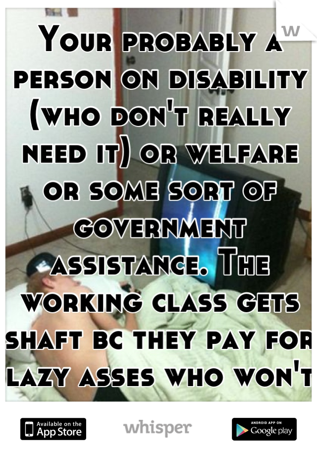 Your probably a person on disability (who don't really need it) or welfare or some sort of government assistance. The working class gets shaft bc they pay for lazy asses who won't work. 