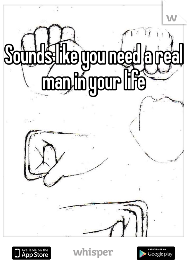 Sounds like you need a real man in your life 