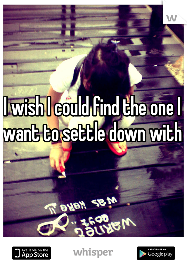 I wish I could find the one I want to settle down with 