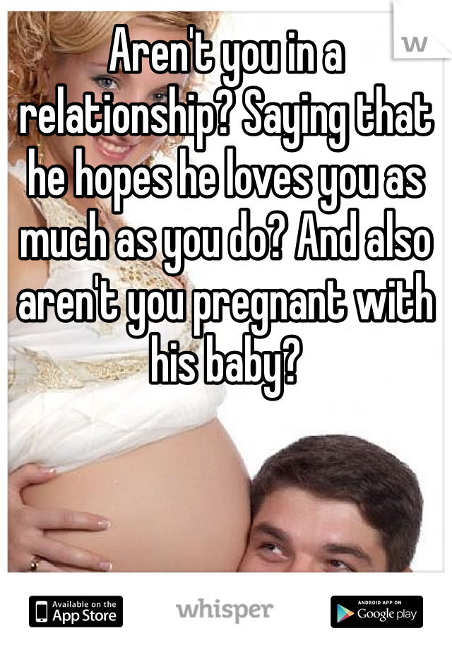 Aren't you in a relationship? Saying that he hopes he loves you as much as you do? And also aren't you pregnant with his baby? 