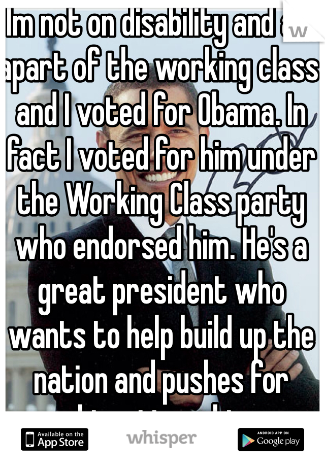 Im not on disability and am apart of the working class and I voted for Obama. In fact I voted for him under the Working Class party who endorsed him. He's a great president who wants to help build up the nation and pushes for bipartisanship