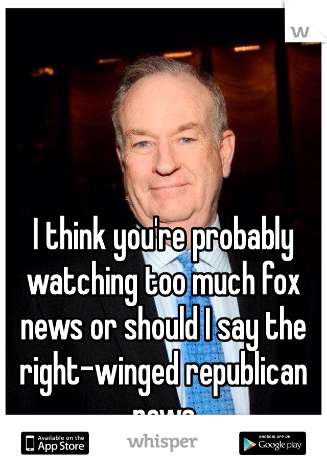 I think you're probably watching too much fox news or should I say the right-winged republican news