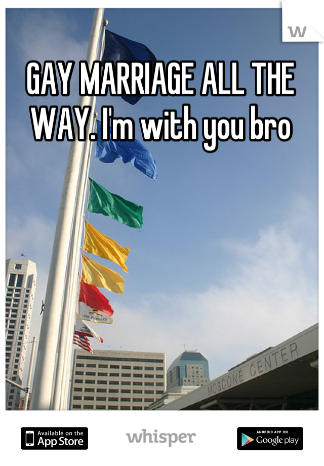 GAY MARRIAGE ALL THE WAY. I'm with you bro