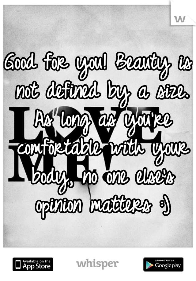 Good for you! Beauty is not defined by a size. As long as you're comfortable with your body, no one else's opinion matters :)
