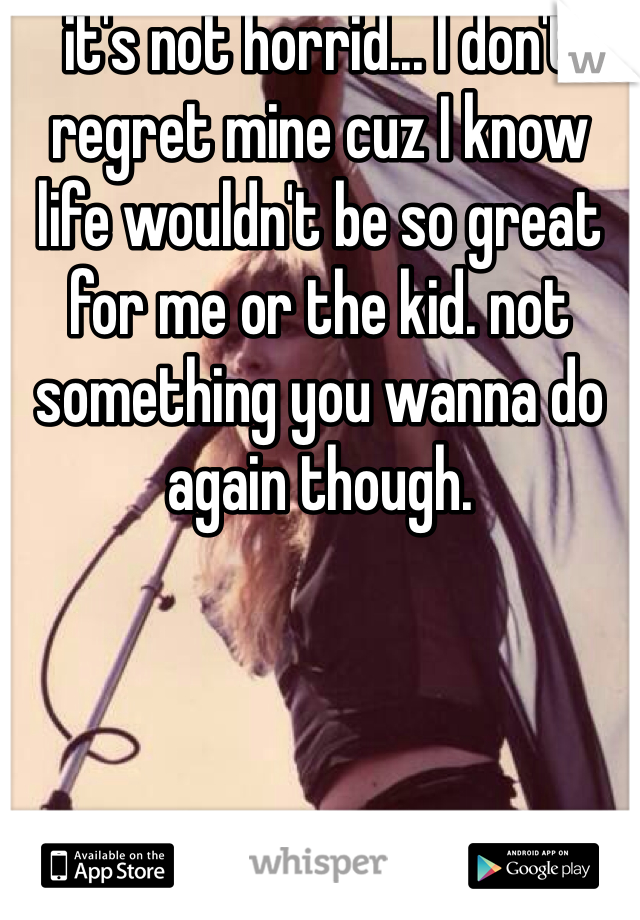 it's not horrid... I don't regret mine cuz I know life wouldn't be so great for me or the kid. not something you wanna do again though.
