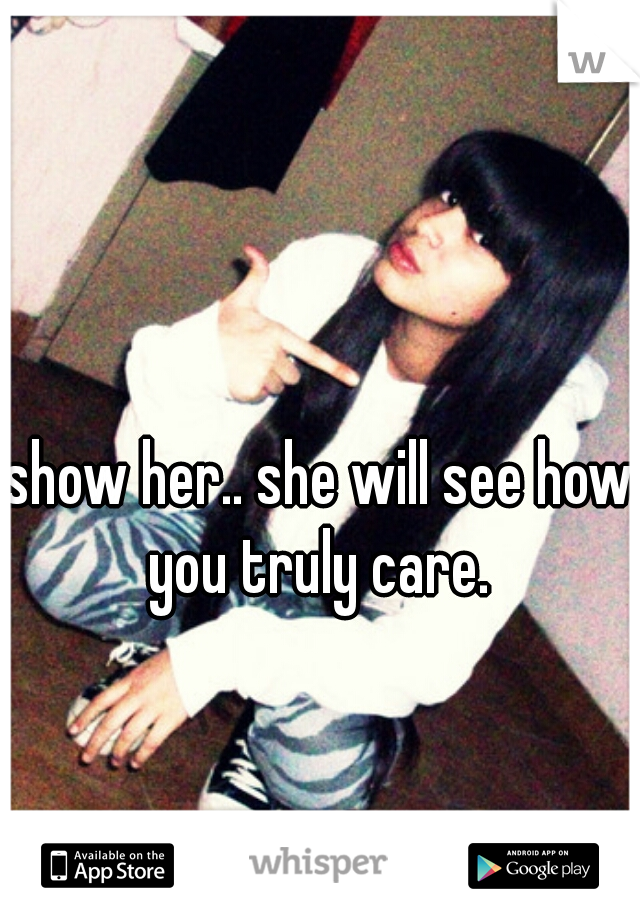 show her.. she will see how you truly care. 