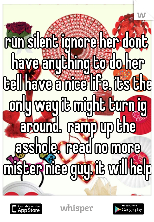 run silent ignore her dont have anything to do her tell have a nice life. its the only way it might turn ig around.  ramp up the asshole.  read no more mister nice guy. it will help