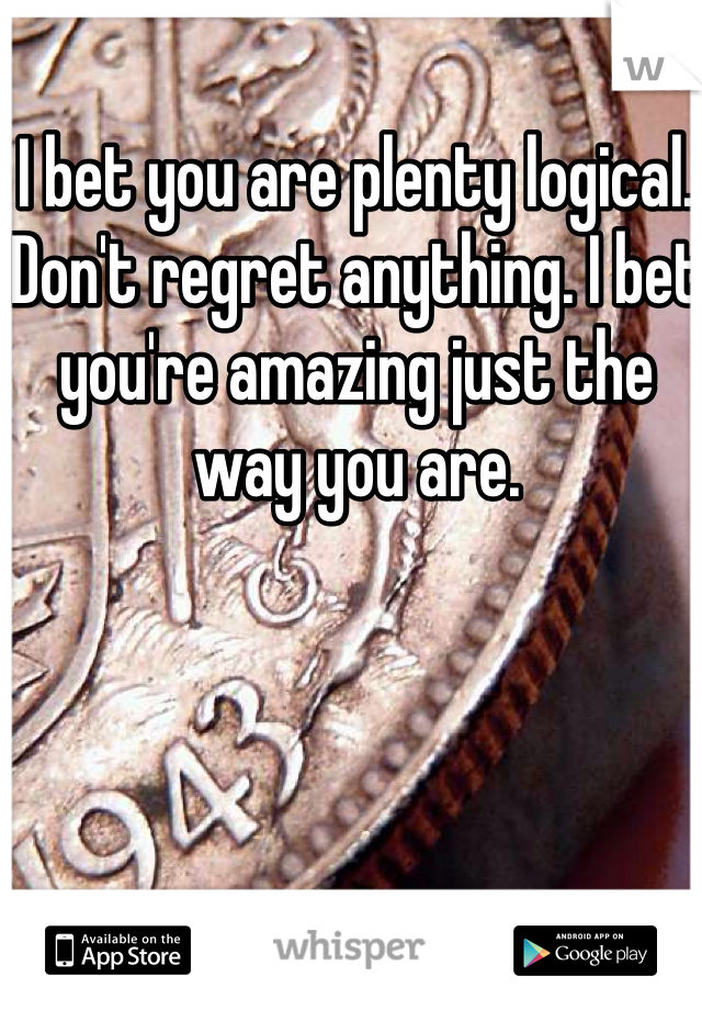 I bet you are plenty logical. Don't regret anything. I bet you're amazing just the way you are. 