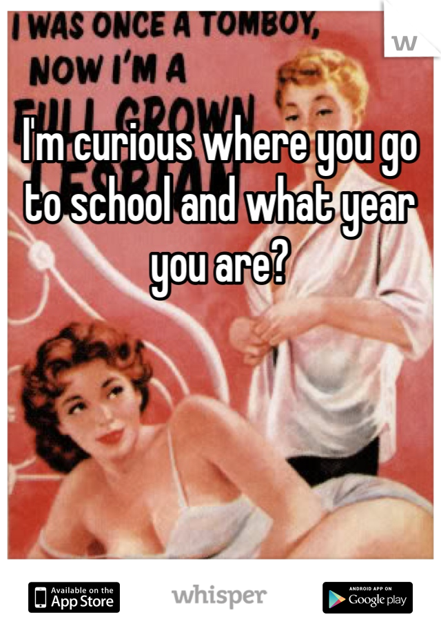 I'm curious where you go to school and what year you are? 