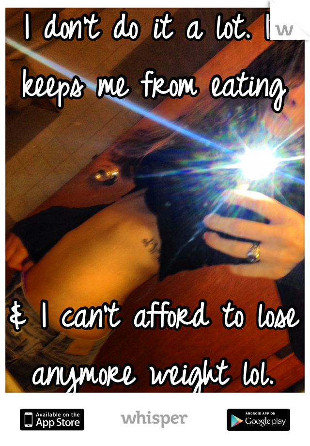 I don't do it a lot. It keeps me from eating



& I can't afford to lose anymore weight lol.