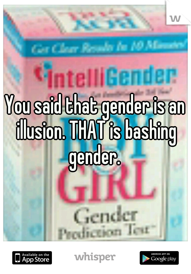 You said that gender is an illusion. THAT is bashing gender. 