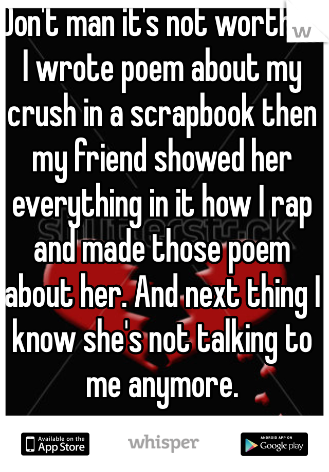 Don't man it's not worth it, I wrote poem about my crush in a scrapbook then my friend showed her everything in it how I rap and made those poem about her. And next thing I know she's not talking to me anymore.