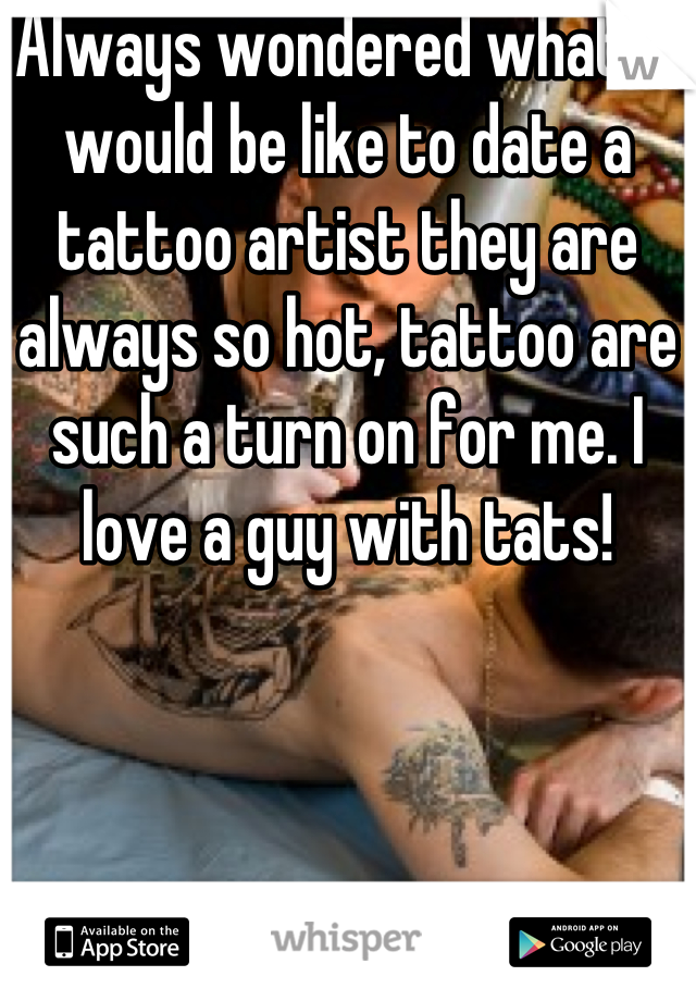 Always wondered what it would be like to date a tattoo artist they are always so hot, tattoo are such a turn on for me. I love a guy with tats!