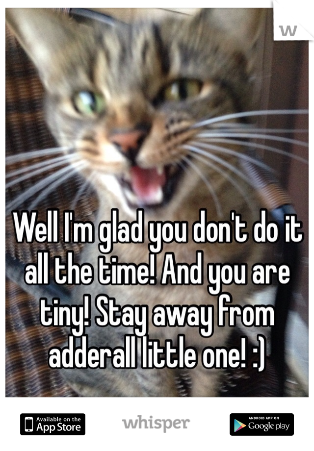 Well I'm glad you don't do it all the time! And you are tiny! Stay away from adderall little one! :) 