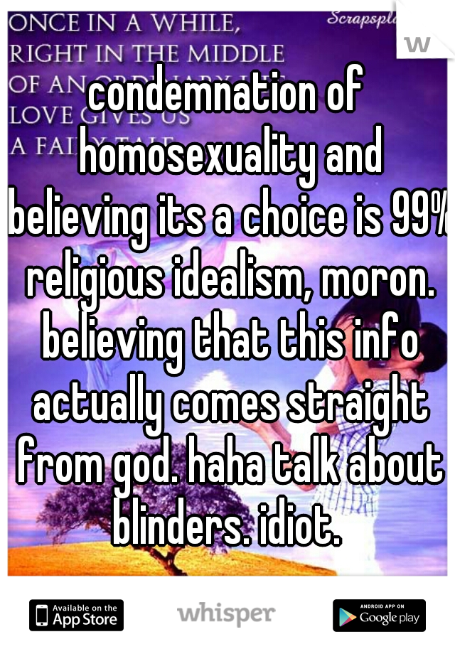 condemnation of homosexuality and believing its a choice is 99% religious idealism, moron. believing that this info actually comes straight from god. haha talk about blinders. idiot. 