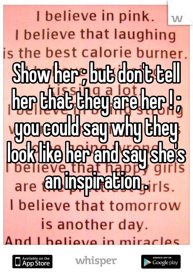 Show her ; but don't tell her that they are her ! ; you could say why they look like her and say she's an inspiration . 