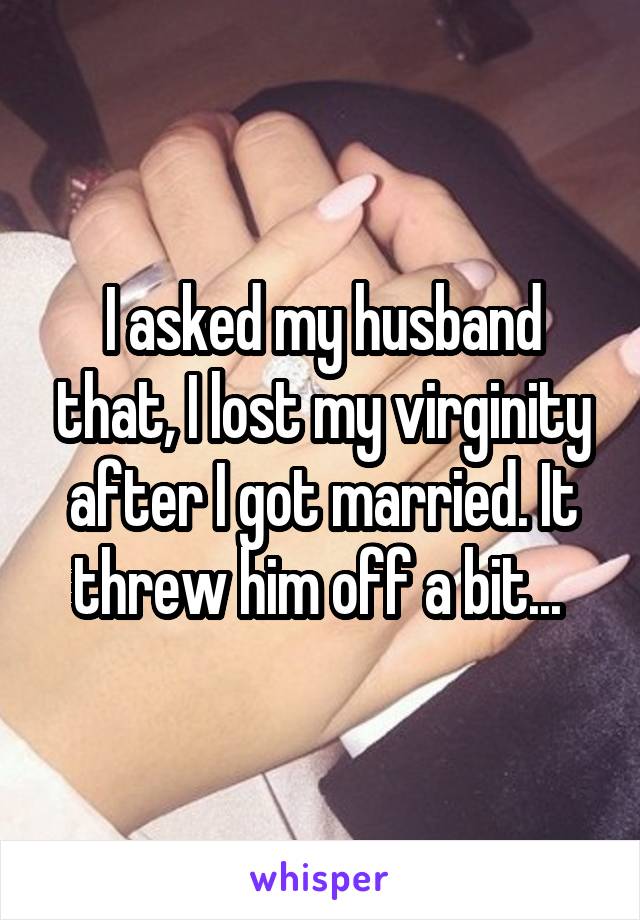 I asked my husband that, I lost my virginity after I got married. It threw him off a bit... 