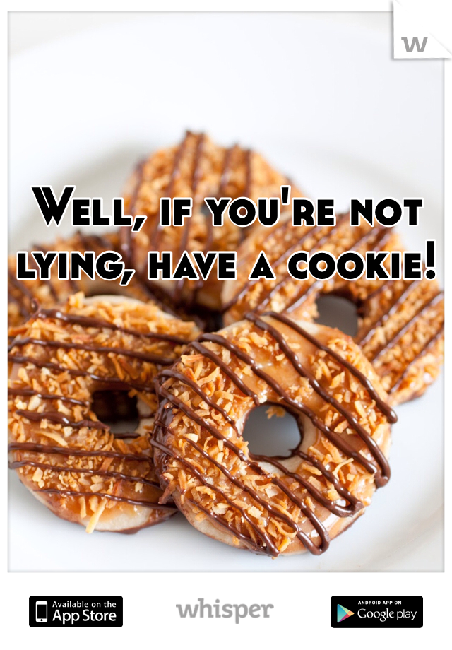 Well, if you're not lying, have a cookie!