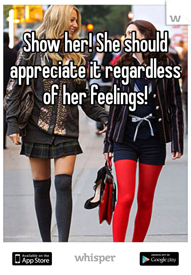 Show her! She should appreciate it regardless of her feelings!