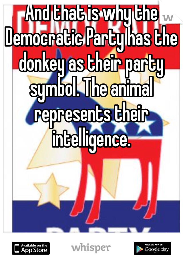 And that is why the Democratic Party has the donkey as their party symbol. The animal represents their intelligence.