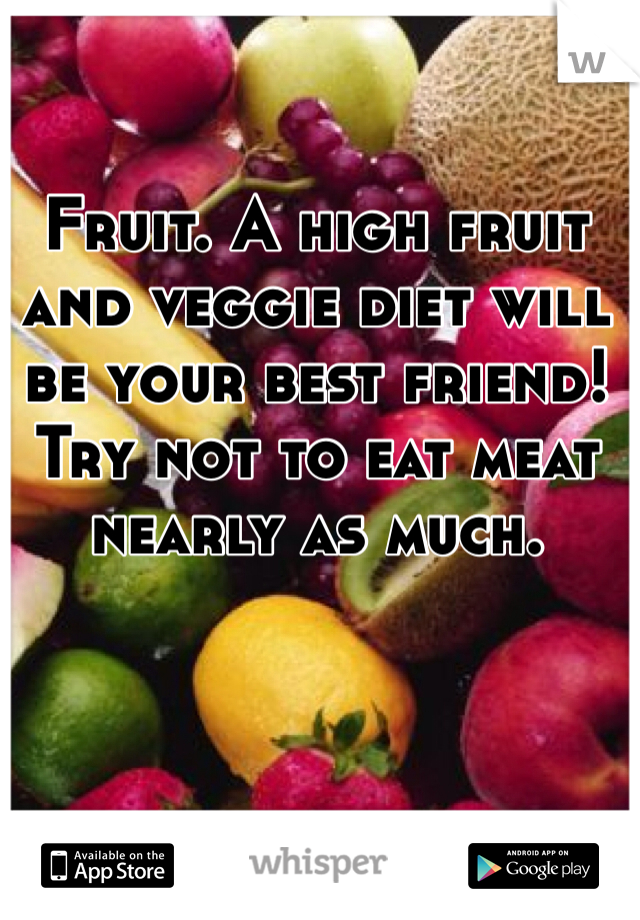 Fruit. A high fruit and veggie diet will be your best friend! Try not to eat meat nearly as much. 