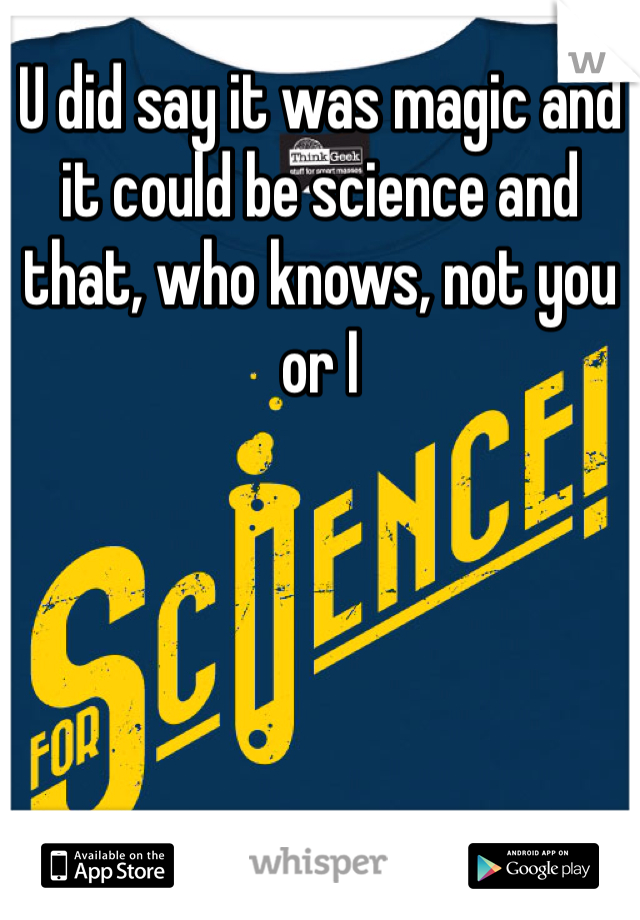 U did say it was magic and it could be science and that, who knows, not you or I 