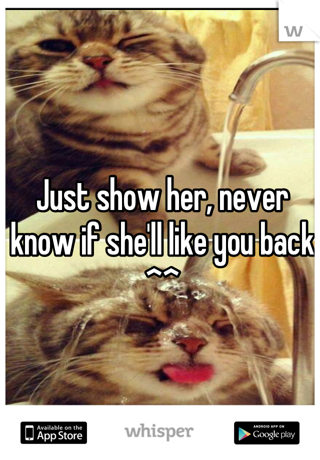 Just show her, never know if she'll like you back ^^