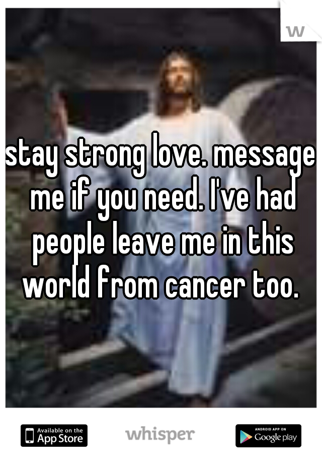 stay strong love. message me if you need. I've had people leave me in this world from cancer too. 