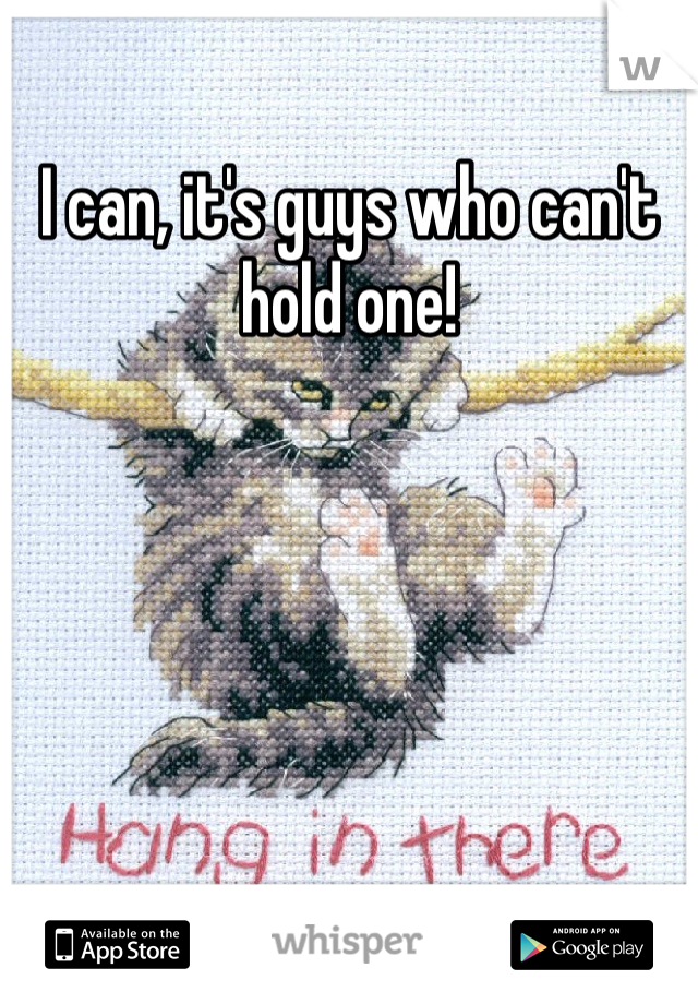 I can, it's guys who can't hold one!