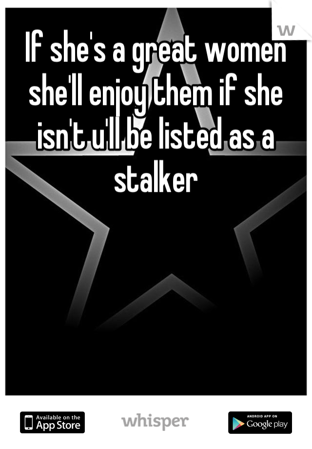 If she's a great women she'll enjoy them if she isn't u'll be listed as a stalker