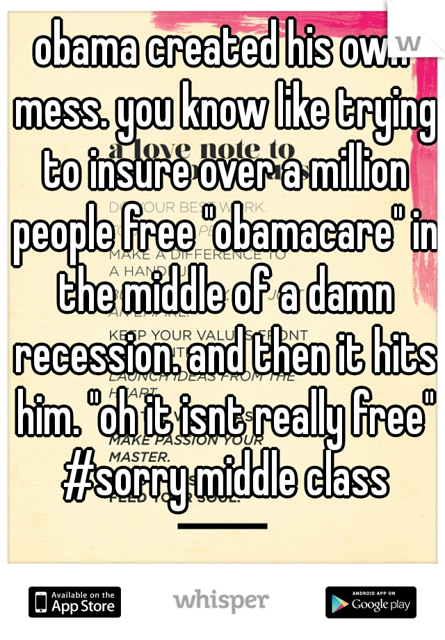 obama created his own mess. you know like trying to insure over a million people free "obamacare" in the middle of a damn recession. and then it hits him. "oh it isnt really free" #sorry middle class