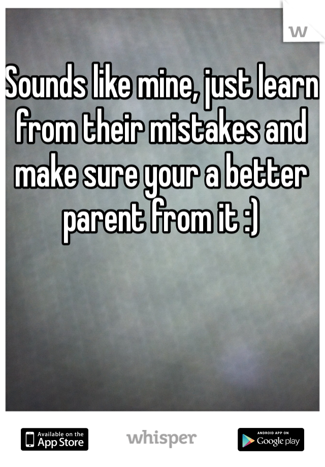 Sounds like mine, just learn from their mistakes and make sure your a better parent from it :) 