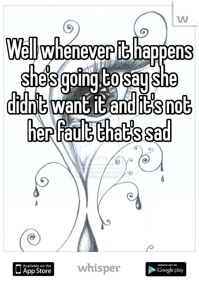 Well whenever it happens she's going to say she didn't want it and it's not her fault that's sad 
