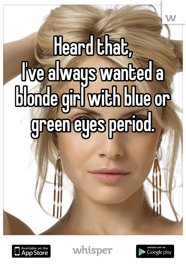 Heard that, 
I've always wanted a blonde girl with blue or green eyes period.