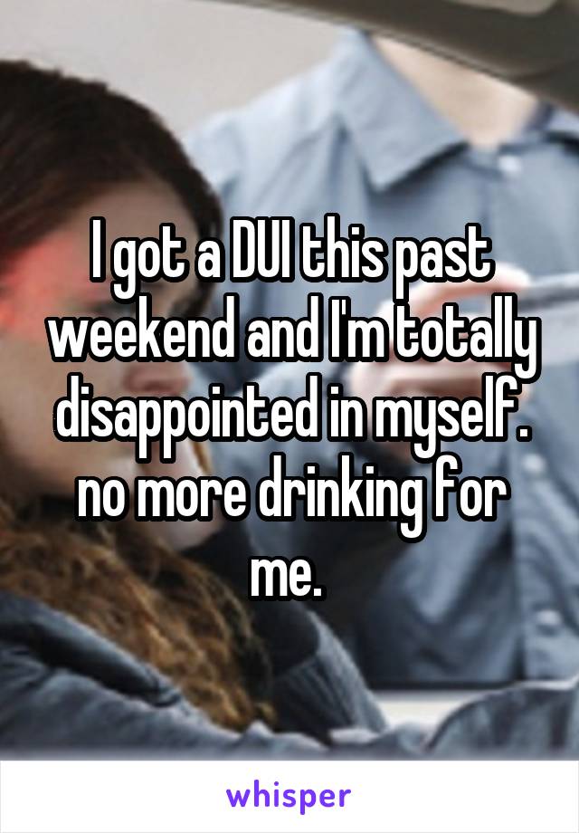 I got a DUI this past weekend and I'm totally disappointed in myself. no more drinking for me. 