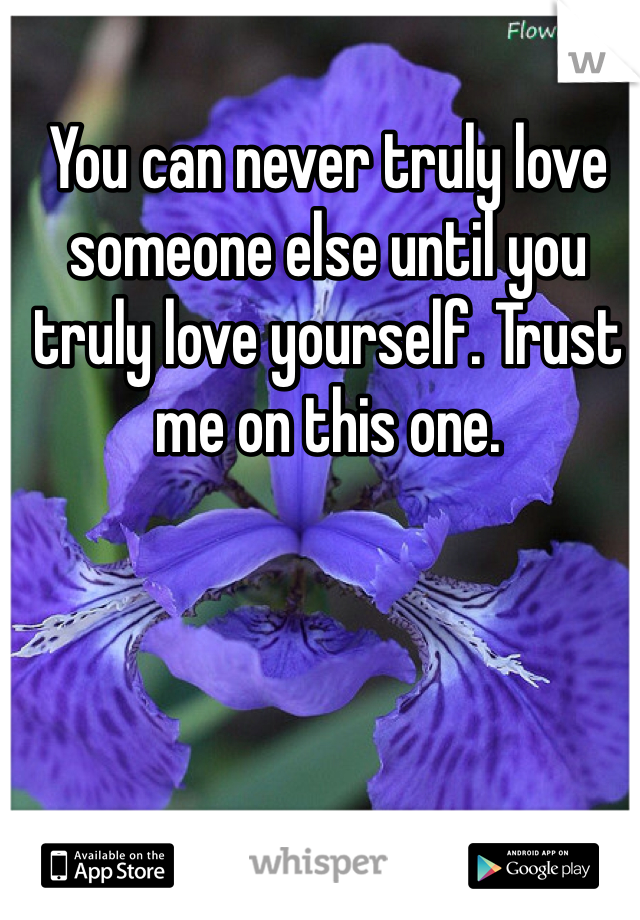 You can never truly love someone else until you truly love yourself. Trust me on this one.