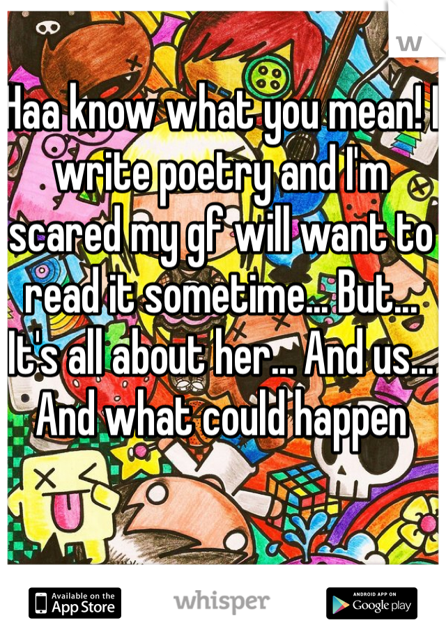 Haa know what you mean! I write poetry and I'm scared my gf will want to read it sometime... But... It's all about her... And us... And what could happen