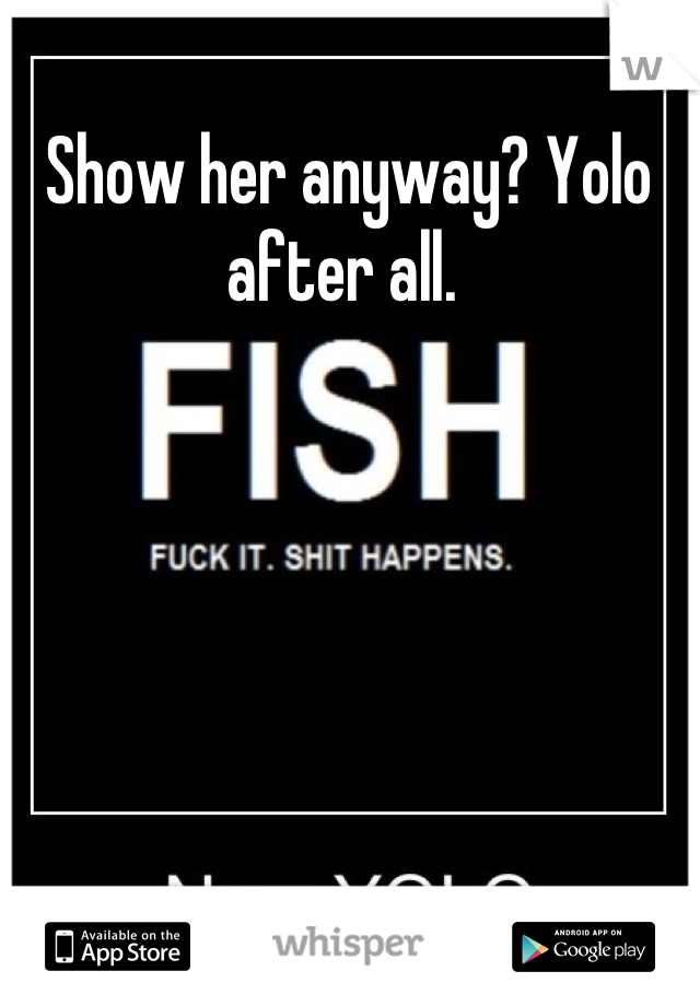 Show her anyway? Yolo after all. 