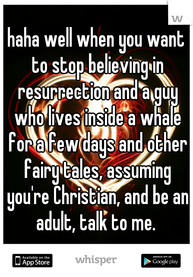 haha well when you want to stop believing in resurrection and a guy who lives inside a whale for a few days and other fairy tales, assuming you're Christian, and be an adult, talk to me. 