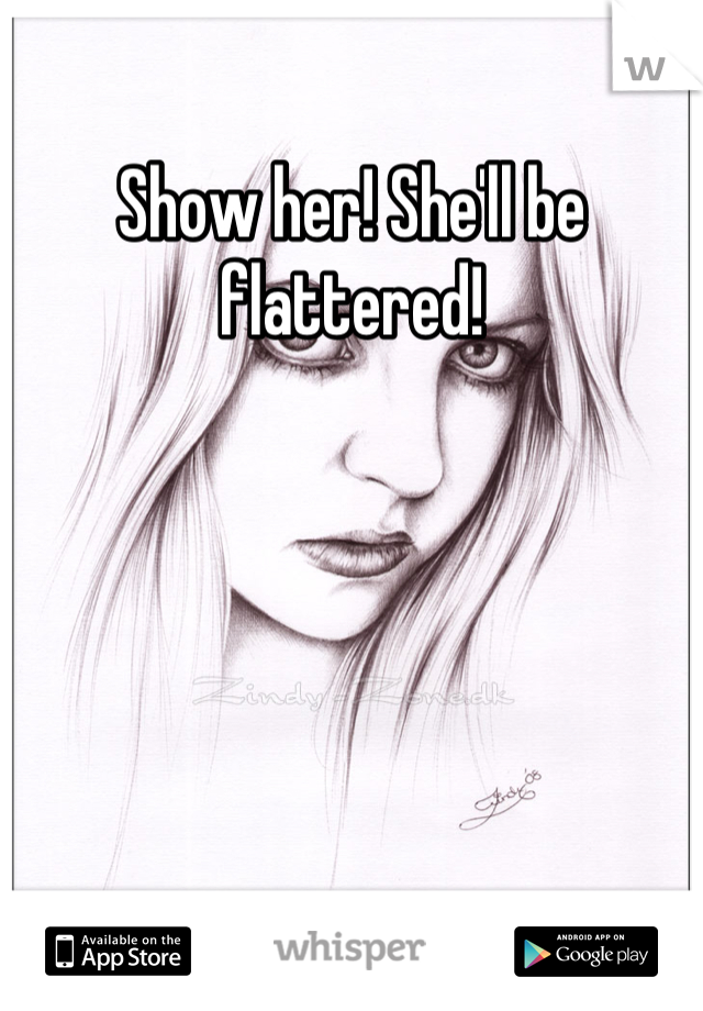 Show her! She'll be flattered!