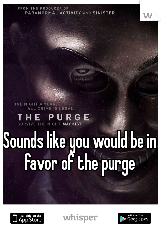 Sounds like you would be in favor of the purge 