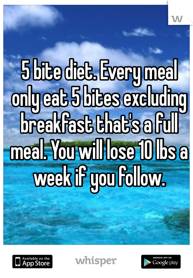 5 bite diet. Every meal only eat 5 bites excluding breakfast that's a full meal. You will lose 10 lbs a week if you follow.