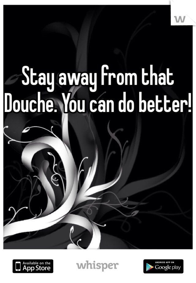 Stay away from that Douche. You can do better!