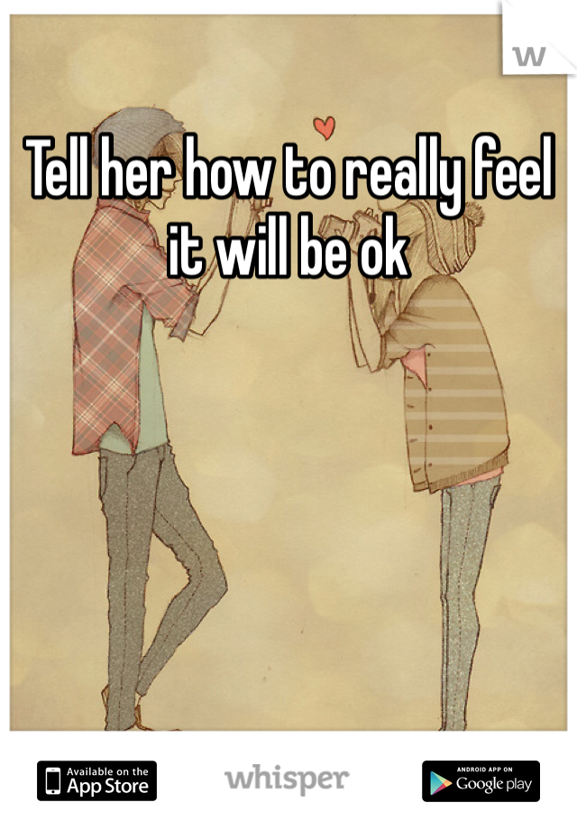 Tell her how to really feel it will be ok