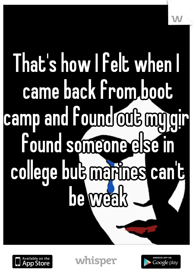That's how I felt when I came back from boot camp and found out my girl found someone else in college but marines can't be weak